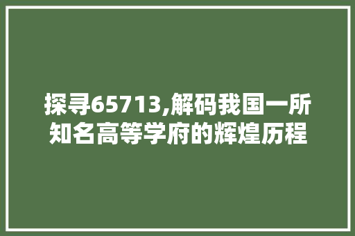 探寻65713,解码我国一所知名高等学府的辉煌历程