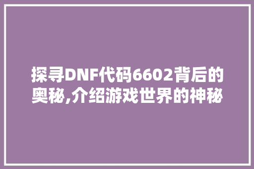 探寻DNF代码6602背后的奥秘,介绍游戏世界的神秘符号