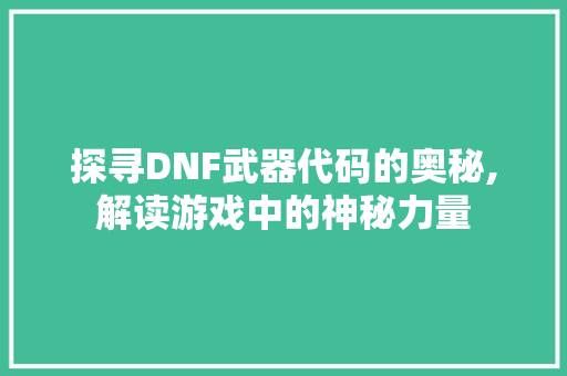 探寻DNF武器代码的奥秘,解读游戏中的神秘力量