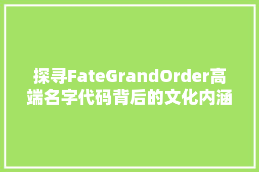 探寻FateGrandOrder高端名字代码背后的文化内涵