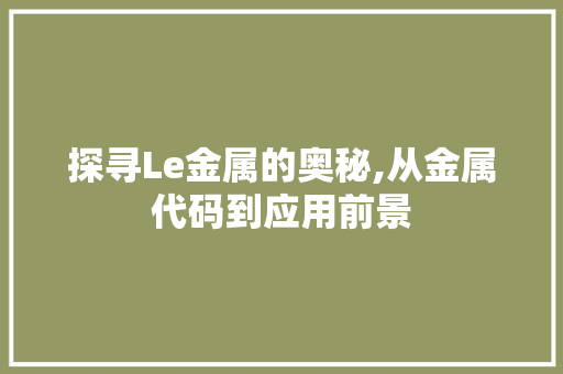 探寻Le金属的奥秘,从金属代码到应用前景