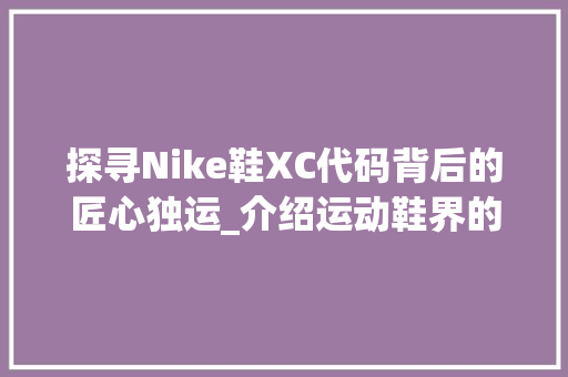 探寻Nike鞋XC代码背后的匠心独运_介绍运动鞋界的科技革命