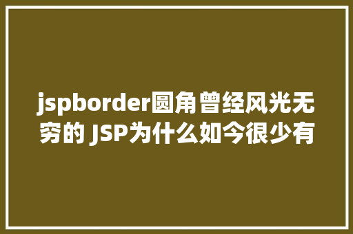 jspborder圆角曾经风光无穷的 JSP为什么如今很少有人应用了 HTML