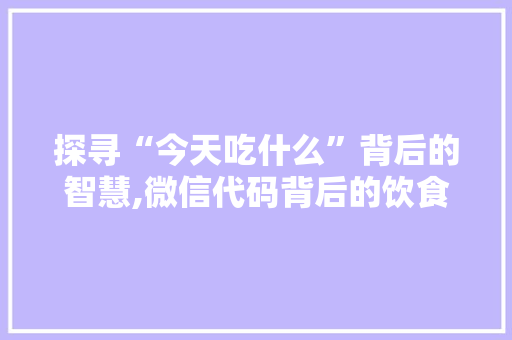 探寻“今天吃什么”背后的智慧,微信代码背后的饮食文化分析