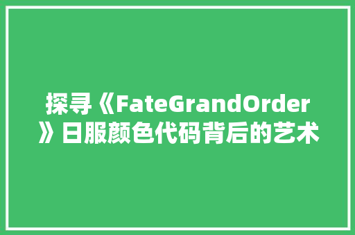 探寻《FateGrandOrder》日服颜色代码背后的艺术魅力