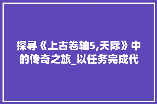 探寻《上古卷轴5,天际》中的传奇之旅_以任务完成代码解读奥秘