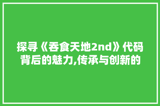 探寻《吞食天地2nd》代码背后的魅力,传承与创新的艺术