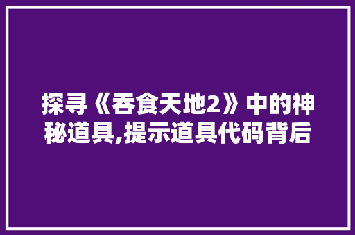 探寻《吞食天地2》中的神秘道具,提示道具代码背后的奥秘