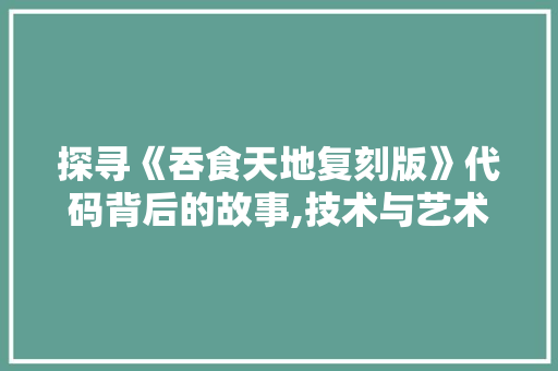 探寻《吞食天地复刻版》代码背后的故事,技术与艺术的完美融合