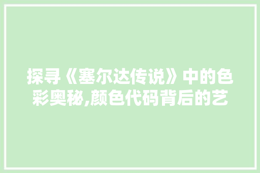 探寻《塞尔达传说》中的色彩奥秘,颜色代码背后的艺术与哲学