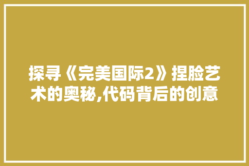 探寻《完美国际2》捏脸艺术的奥秘,代码背后的创意与美学