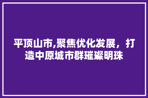 平顶山市,聚焦优化发展，打造中原城市群璀璨明珠