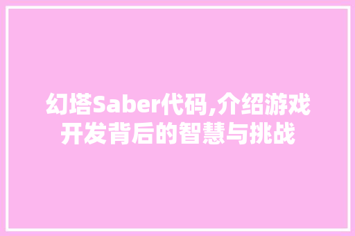 幻塔Saber代码,介绍游戏开发背后的智慧与挑战