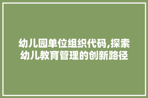 幼儿园单位组织代码,探索幼儿教育管理的创新路径