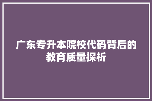 广东专升本院校代码背后的教育质量探析