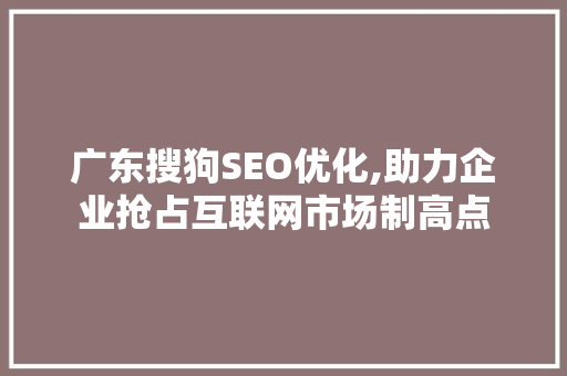 广东搜狗SEO优化,助力企业抢占互联网市场制高点