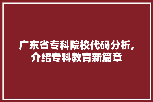 广东省专科院校代码分析,介绍专科教育新篇章