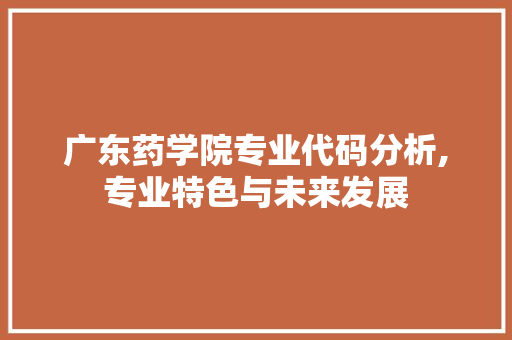 广东药学院专业代码分析,专业特色与未来发展