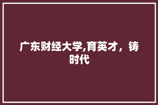 广东财经大学,育英才，铸时代