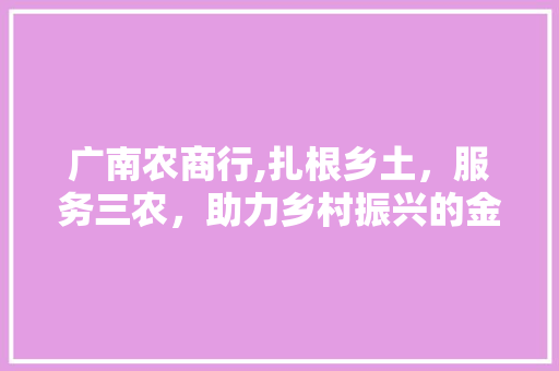 广南农商行,扎根乡土，服务三农，助力乡村振兴的金融先锋