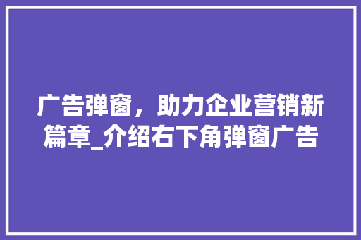 广告弹窗，助力企业营销新篇章_介绍右下角弹窗广告的奥秘