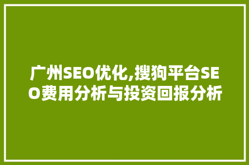 广州SEO优化,搜狗平台SEO费用分析与投资回报分析