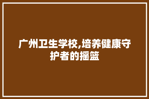 广州卫生学校,培养健康守护者的摇篮