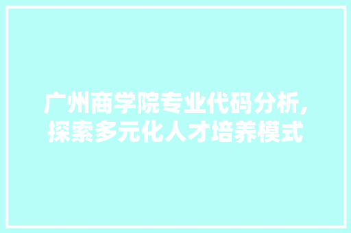 广州商学院专业代码分析,探索多元化人才培养模式