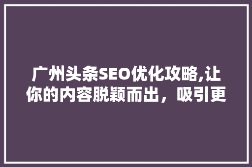 广州头条SEO优化攻略,让你的内容脱颖而出，吸引更多关注