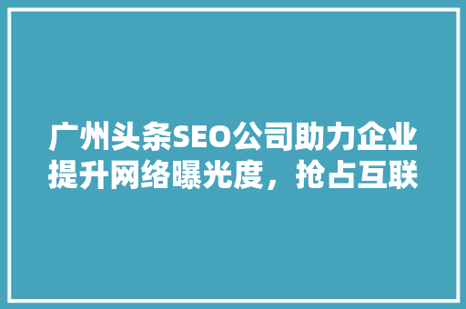 广州头条SEO公司助力企业提升网络曝光度，抢占互联网市场先机