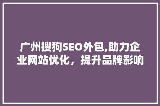 广州搜狗SEO外包,助力企业网站优化，提升品牌影响力