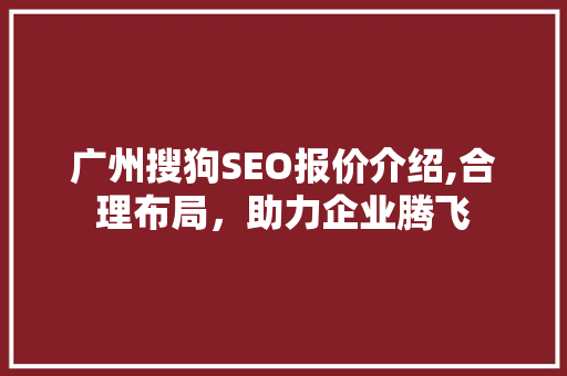 广州搜狗SEO报价介绍,合理布局，助力企业腾飞