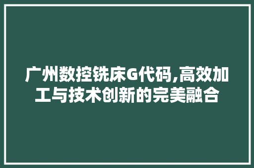 广州数控铣床G代码,高效加工与技术创新的完美融合