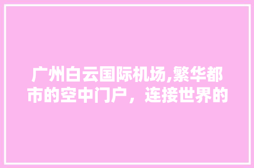 广州白云国际机场,繁华都市的空中门户，连接世界的枢纽