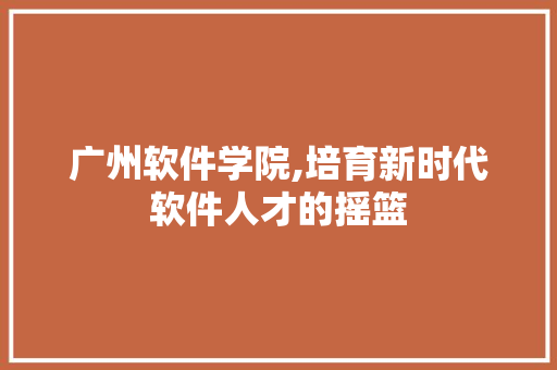 广州软件学院,培育新时代软件人才的摇篮