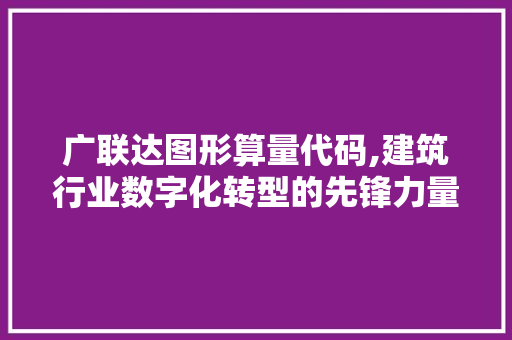 广联达图形算量代码,建筑行业数字化转型的先锋力量