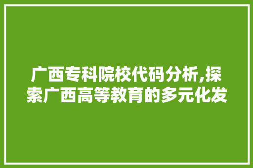 广西专科院校代码分析,探索广西高等教育的多元化发展