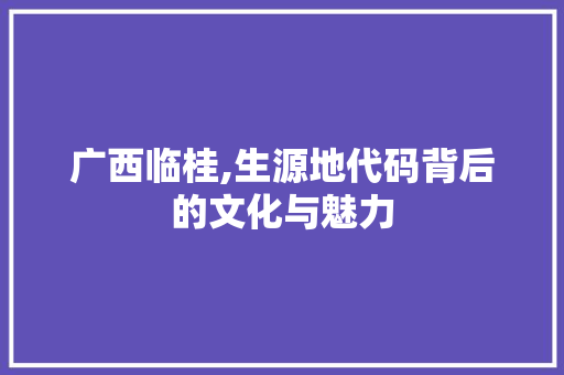 广西临桂,生源地代码背后的文化与魅力