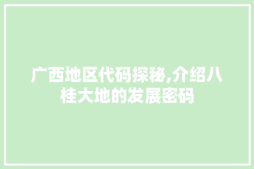 广西地区代码探秘,介绍八桂大地的发展密码