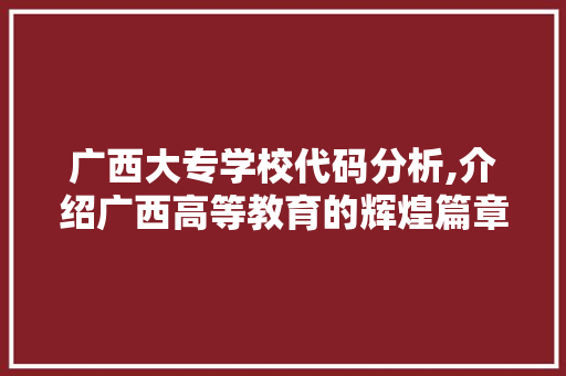 广西大专学校代码分析,介绍广西高等教育的辉煌篇章