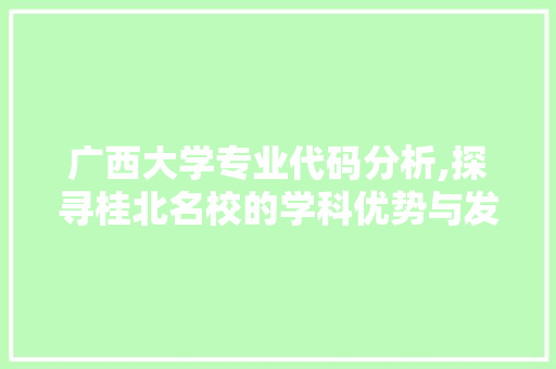 广西大学专业代码分析,探寻桂北名校的学科优势与发展前景