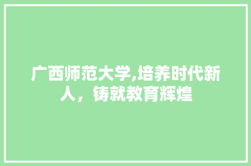 广西师范大学,培养时代新人，铸就教育辉煌