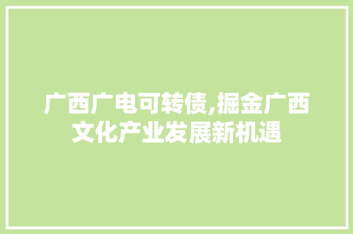 广西广电可转债,掘金广西文化产业发展新机遇