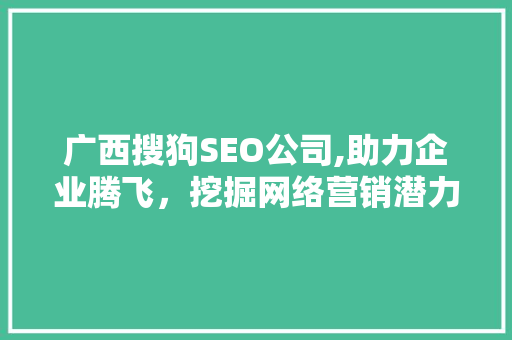 广西搜狗SEO公司,助力企业腾飞，挖掘网络营销潜力