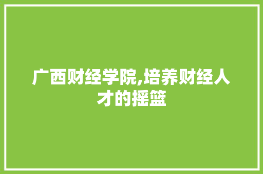 广西财经学院,培养财经人才的摇篮