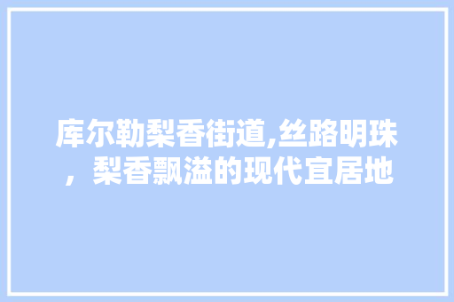 库尔勒梨香街道,丝路明珠，梨香飘溢的现代宜居地