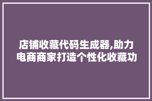 店铺收藏代码生成器,助力电商商家打造个性化收藏功能，提升用户体验