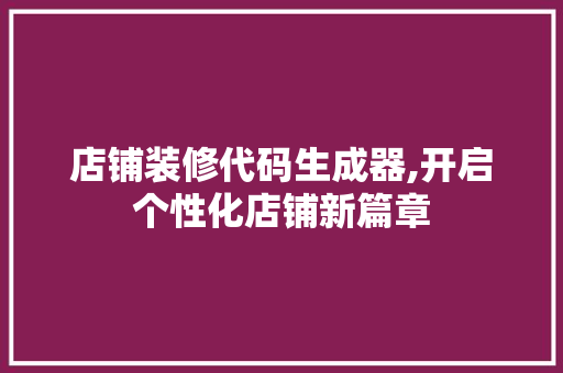 店铺装修代码生成器,开启个性化店铺新篇章