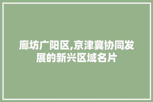 廊坊广阳区,京津冀协同发展的新兴区域名片