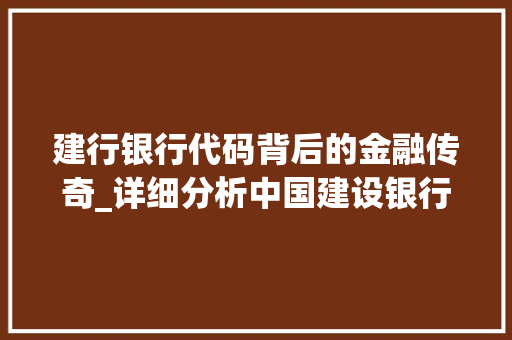 建行银行代码背后的金融传奇_详细分析中国建设银行的数字身份